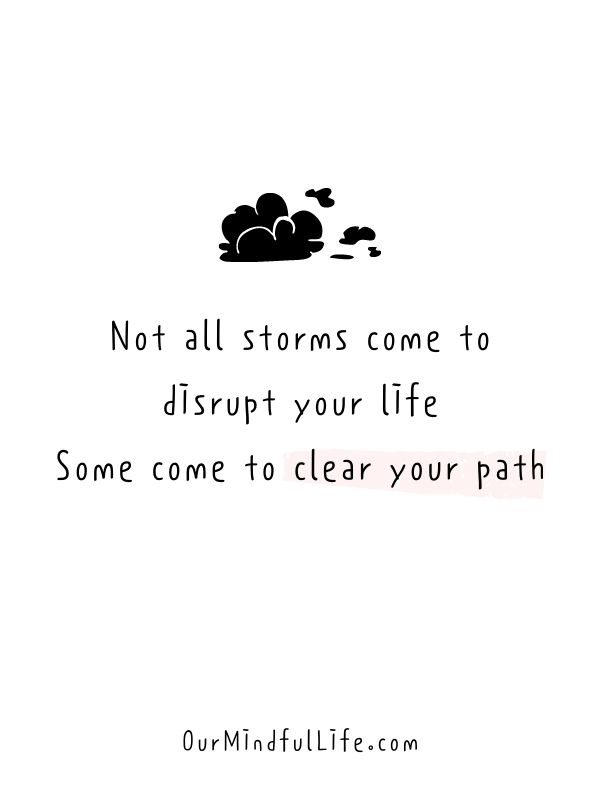 Not all storms come to disrupt your life. Some come to clear your path.