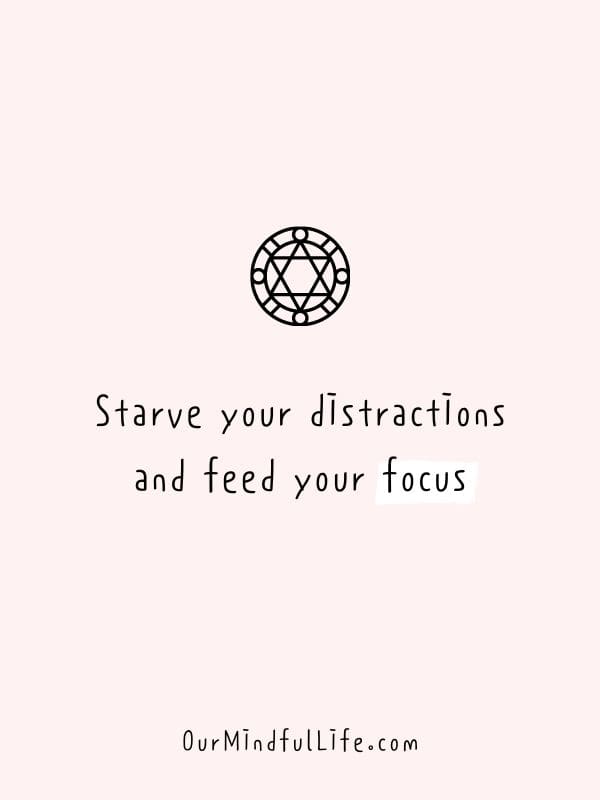 Starve your distractions and feed your focus.