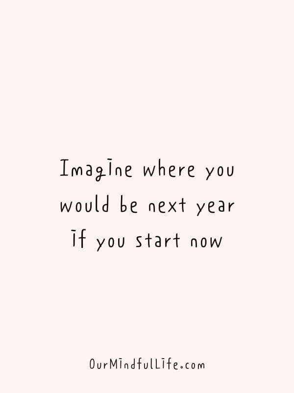 Imagine where you would be next year if you start now. 