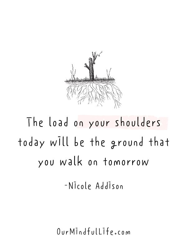The load on your shoulders today will be the ground that you walk on tomorrow. - Nicole Addison