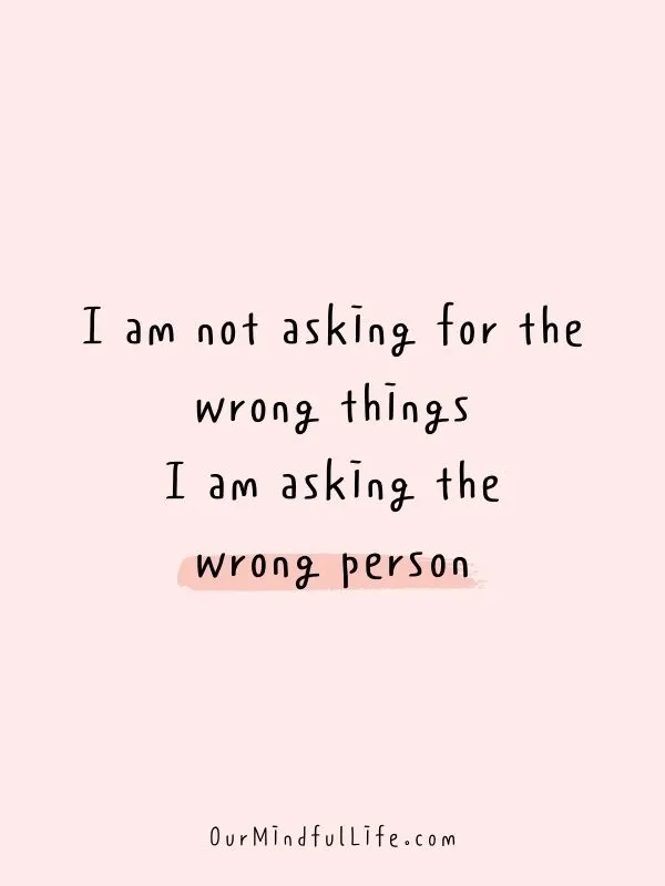 I am not asking for the wrong things. I am asking the wrong person.- Self-love mantras to live by
