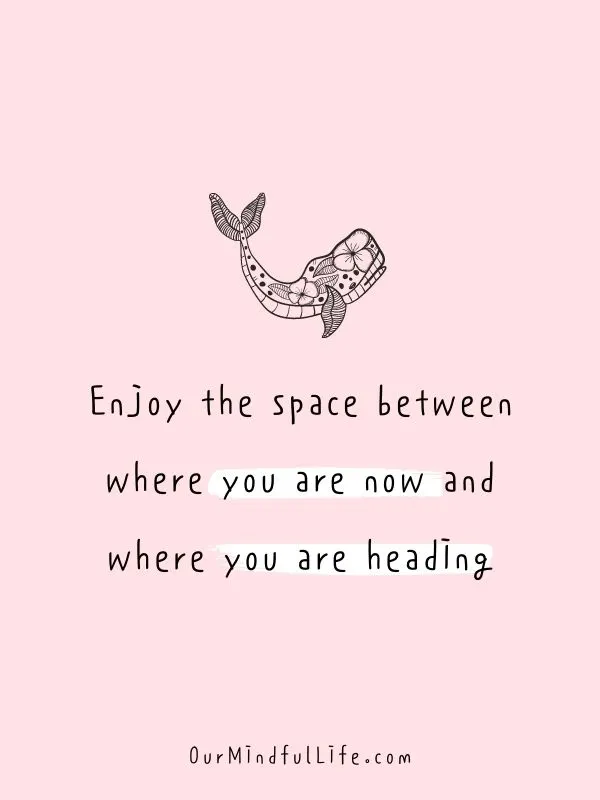 Enjoy the space between where you are now and where you are heading.