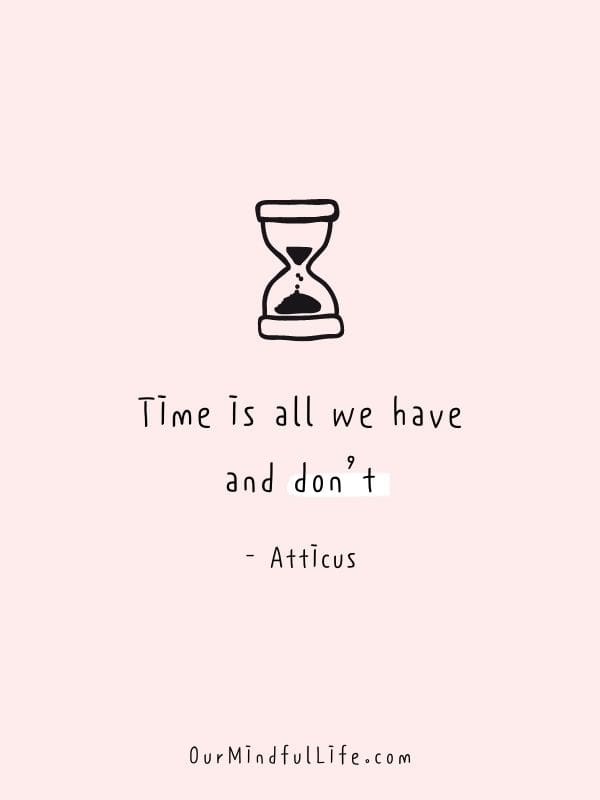 Time is all we have and don’t.  - Atticus - Things that we should stop taking for granted and start to be grateful for 