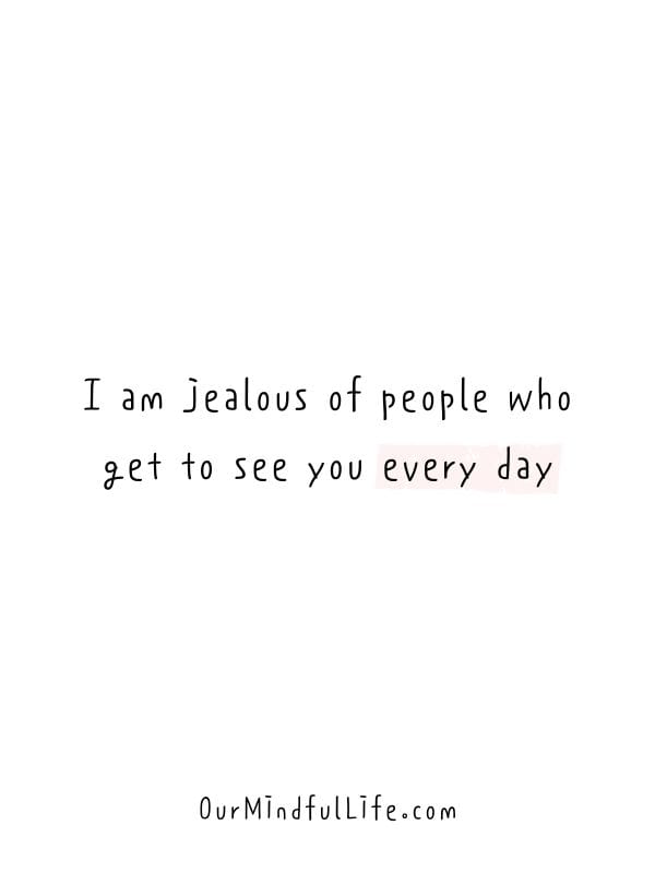 I am jealous of people who get to see you every day.