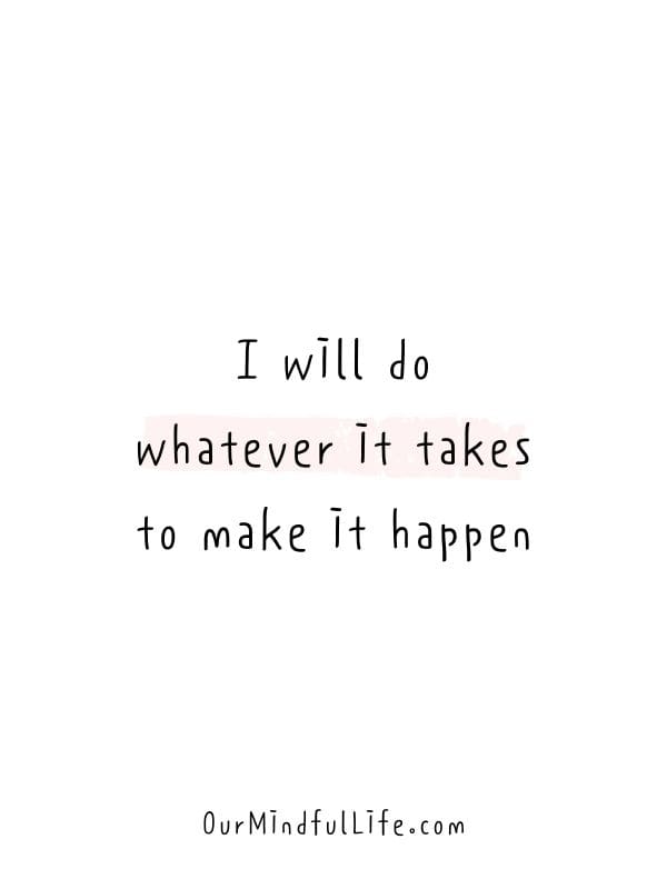 I will do whatever it takes to make it happen.