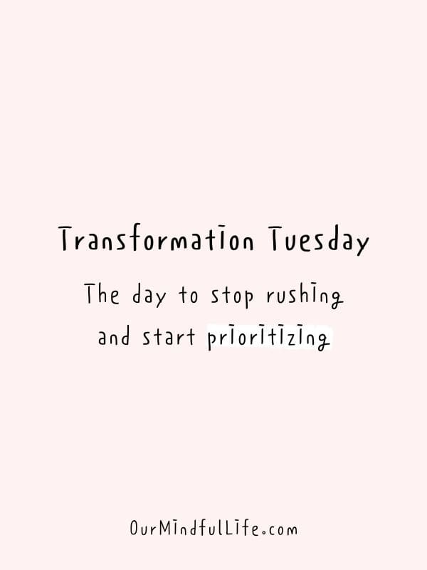 Transformation Tuesday: The day to stop rushing and start prioritizing.