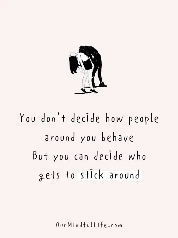 You don't decide how people around you behave. But you can decide who gets to stick around. 