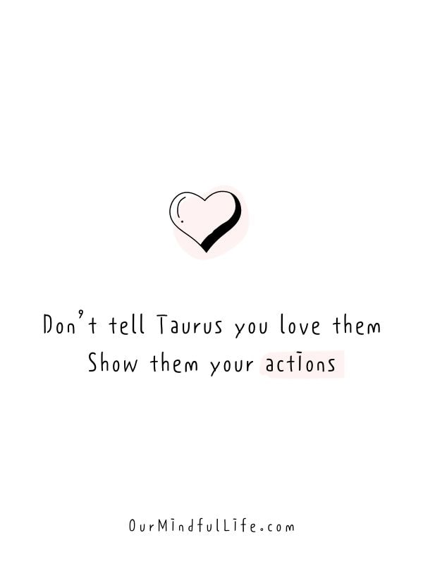 Don’t tell Taurus you love them. Show them your actions.