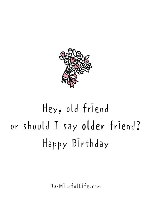 Hey old friend, or should I say older friend? Happy birthday.- Funny Happy Birthday Quotes For A Friend