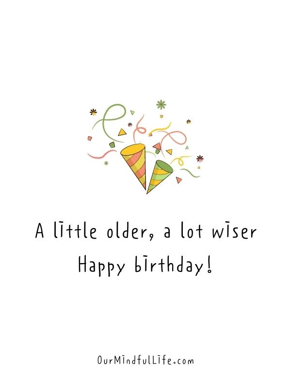A little older, a lot wiser. Happy birthday!- Sweet and Cute Happy Birthday Wish For Friends
