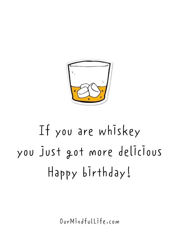 If you are whiskey, you just got more delicious. Happy birthday!- Sweet and Cute Happy Birthday Wish For Friends