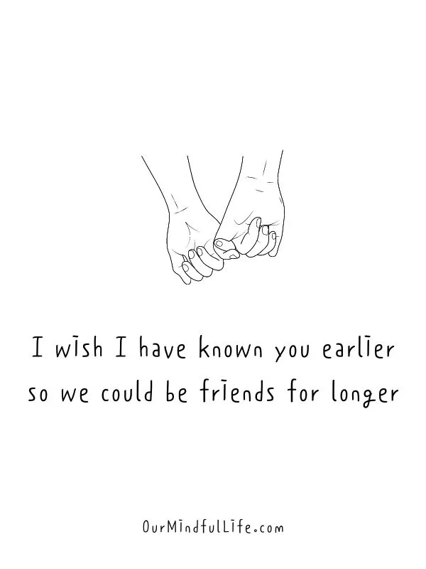 I wish I have known you earlier so we could be friends for longer. - Sweet and Cute Happy Birthday Wish For Friends