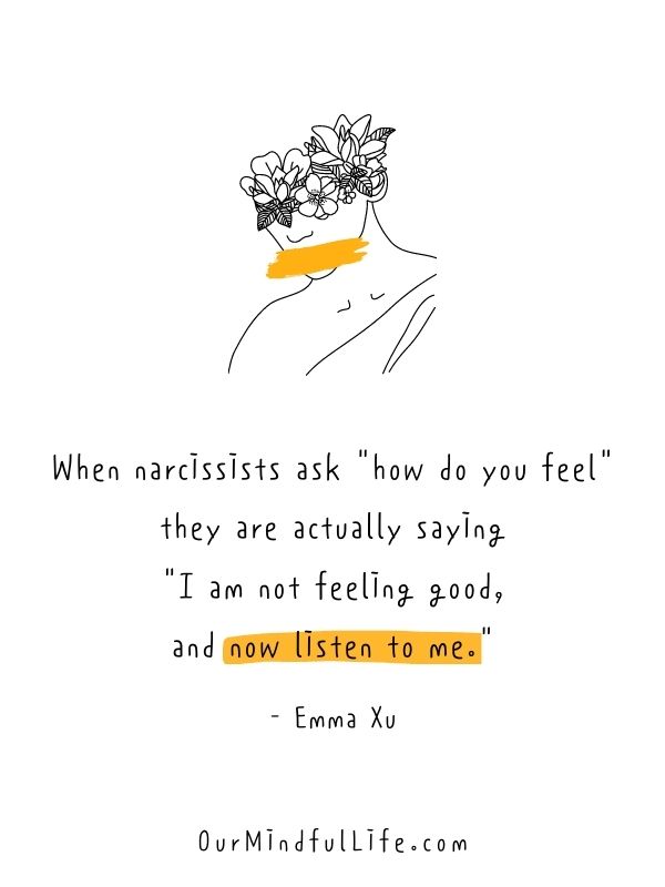 When narcissists ask "how do you feel", they are actually saying, "I am not feeling good, and now listen to me."  - Emma Xu