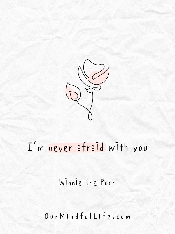 I’m never afraid with you. - Winnie the Pooh