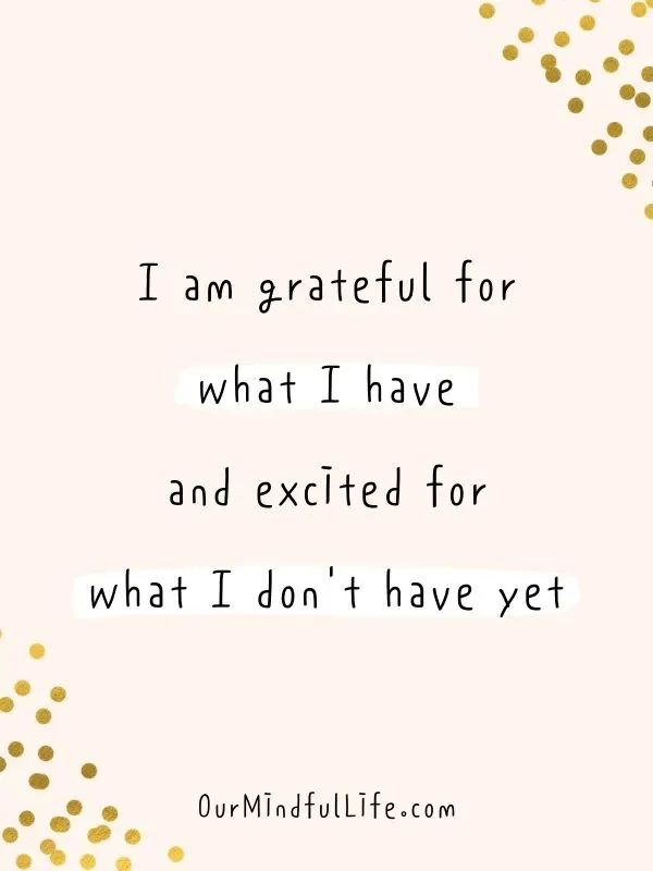 I am grateful for what I have and excited for what I don't have yet.