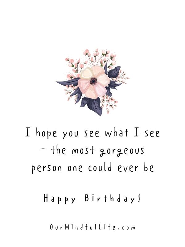 I hope you see what I see - the most gorgeous person one could ever be.- sweet birthday wishes for girlfriend or wife
