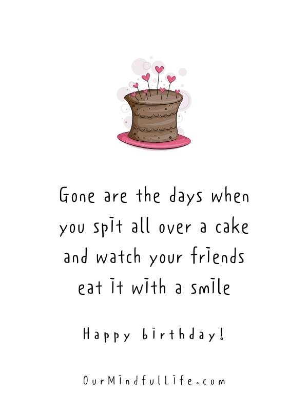 Gone are the days when you spit all over a cake and watch your friends eat it with a smile.  -Funny birthday messages for him 