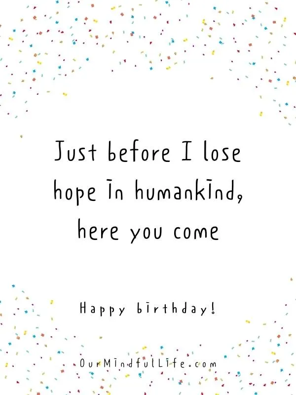 Just before I lose hope in humankind, here you come.  -Funny birthday messages for him 