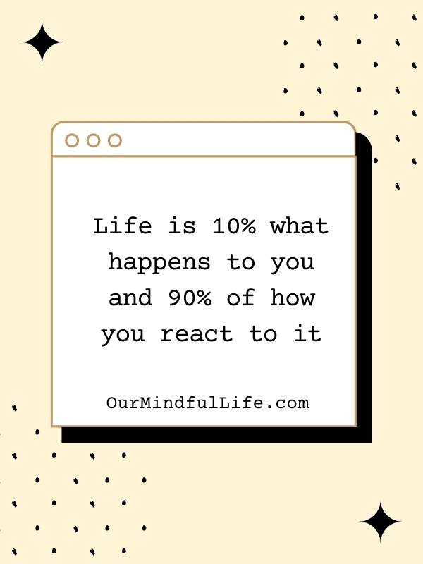 Life is 10% what happens to you and 90% of how you react to it. - bad day reminders