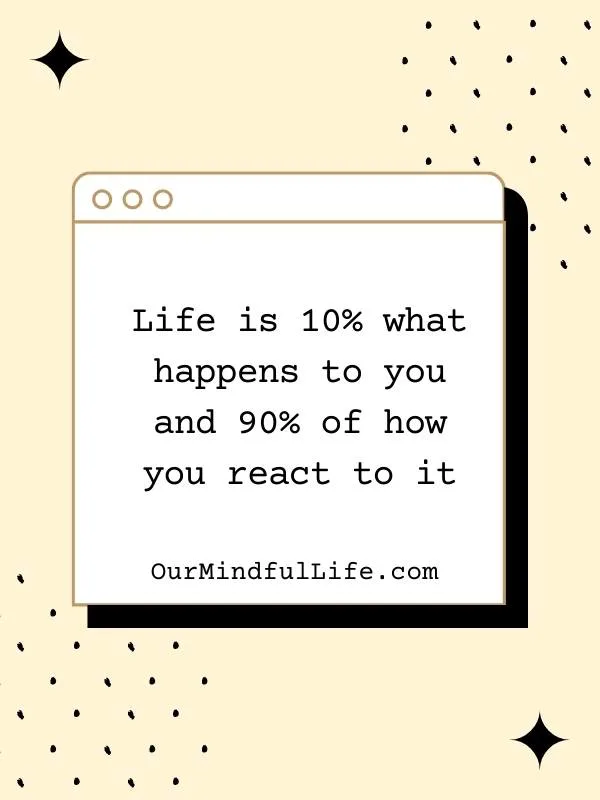 Life is 10% what happens to you and 90% of how you react to it. - bad day reminders