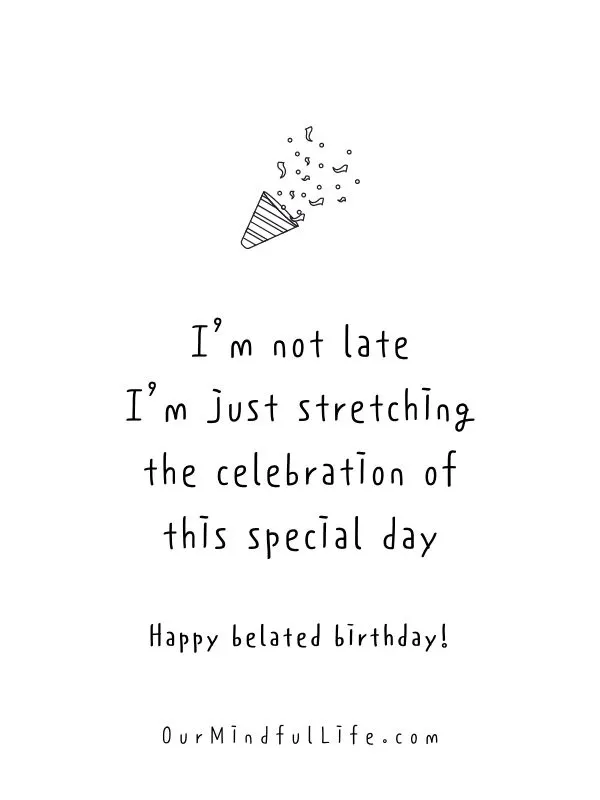 I’m not late. I’m just stretching the celebration of this special day.- Funny belated birthday wishes for friends 