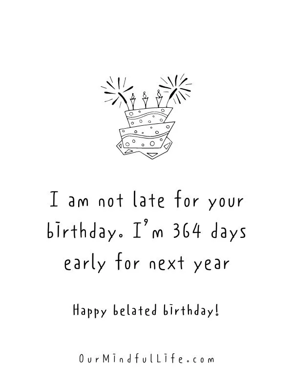 I am not late for your birthday. I’m 364 days early for next year.- Funny belated birthday wishes for friends 