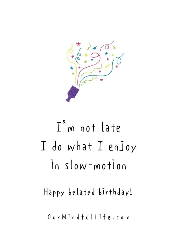 I’m not late. I do what I enjoy in slow-motion. - Funny belated birthday wishes for friends 