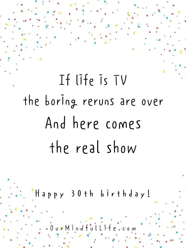 If life is TV, the boring reruns in the morning are over. And here comes the real show.  - Funny 30th birthday quotes for friends