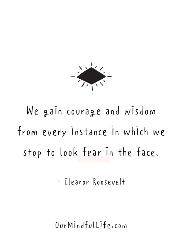 We gain courage and wisdom from every instance in which we stop to look fear in the face.- Eleanor Roosevelt quotes on life, love and strength
