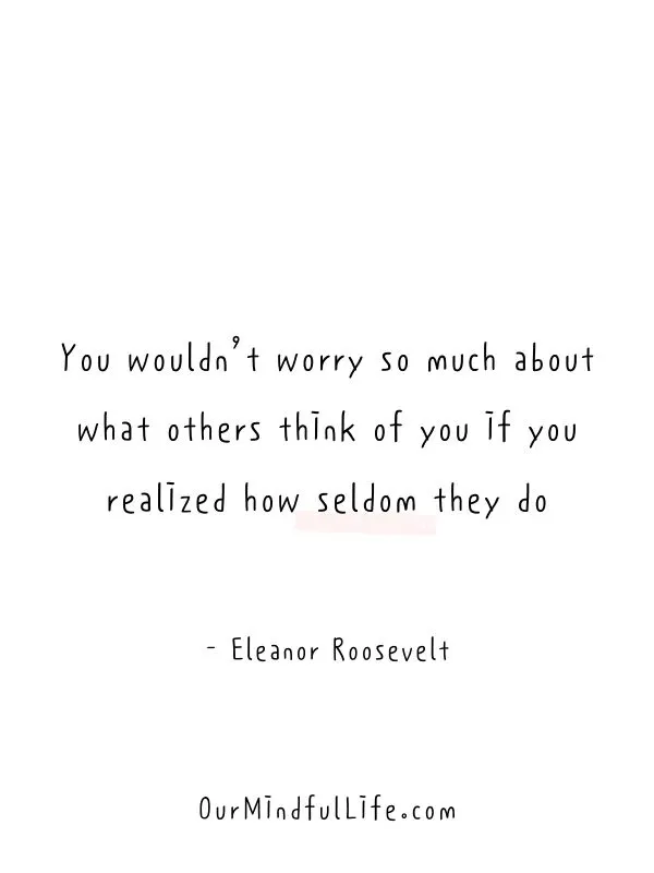 You wouldn’t worry so much about what others think of you if you realized how seldom they do.