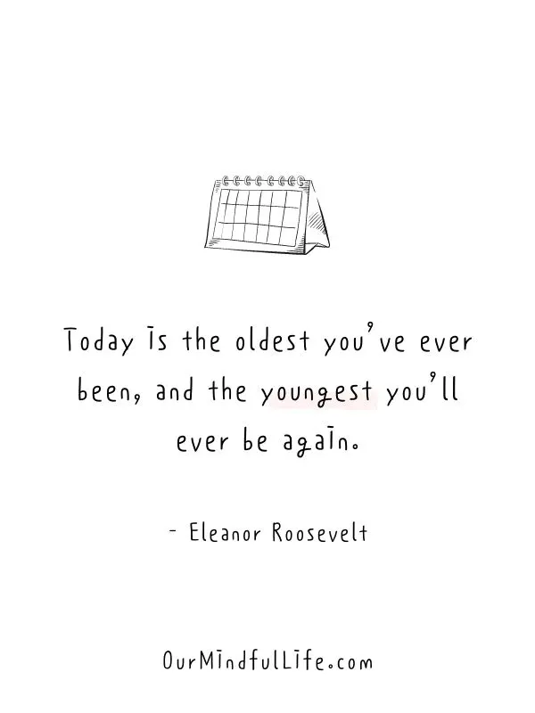 Today is the oldest you've ever been, and the youngest you'll ever be again.