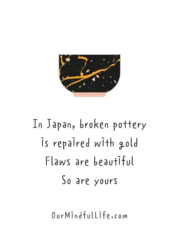 In Japan, broken pottery is repaired with gold. Flaws are beautiful. So are yours.