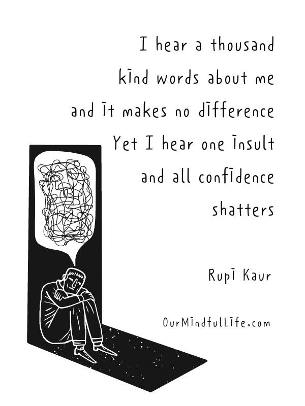 I hear a thousand kind words about me, and it makes no difference. Yet I hear one insult, and all confidence shatters - Rupi Kaur