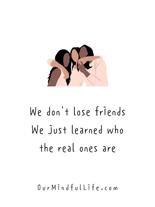 We don't lose friends. We just learned who the real ones are.