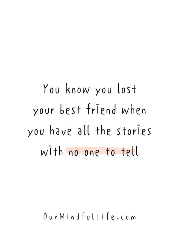 You know you lost your best friend when you have all the stories with no one to tell.