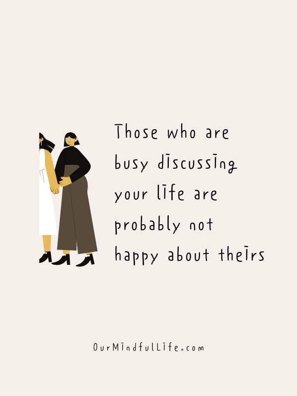 Those who are busy discussing your life are probably not happy about theirs.