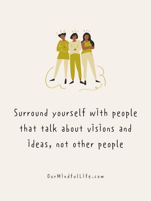 Surround yourself with people that talk about visions and ideas, not other people.