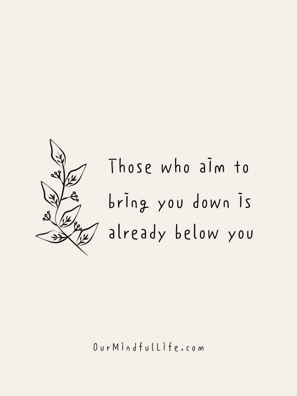 Those who aim to bring you down is already below you.