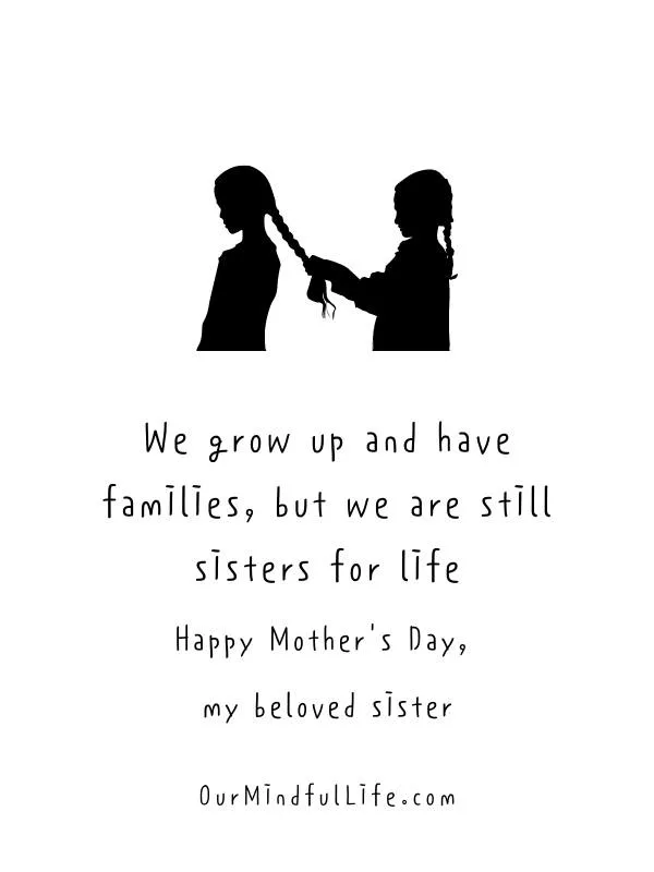 We grow up and have families, but we are still sisters for life. Happy Mother's Day, my beloved sister. -Touching and witty mother quotes for sister
