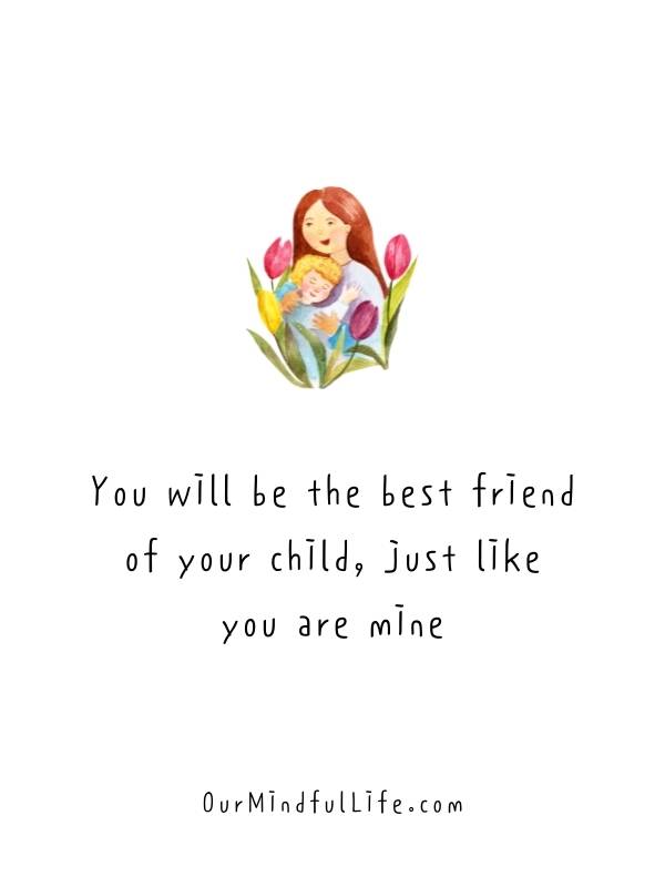 You will be the best friend of your child, just like you are mine - Mother's Day wishes and sayings for friends