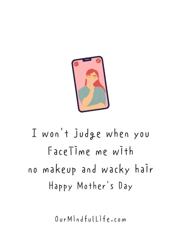 I won't judge when you FaceTime me with no makeup and wacky hair. - Mother's Day wishes and sayings for friends
