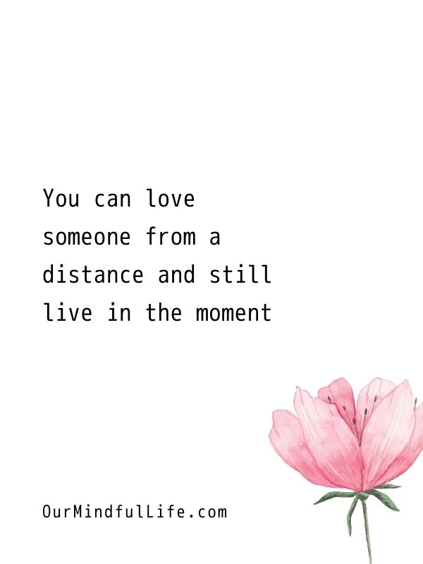 True love doesn't ask you to sacrifice yourself. You can love someone from a distance and still live in the moment.