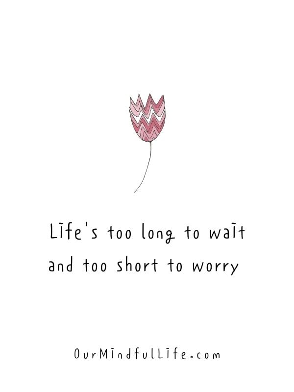 Life's too long to wait and too short to worry. 