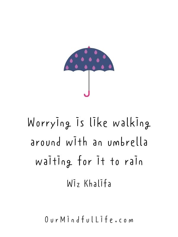 Worrying is like walking around with an umbrella waiting for it to rain.  - quotes about worrying to stress less and be calm