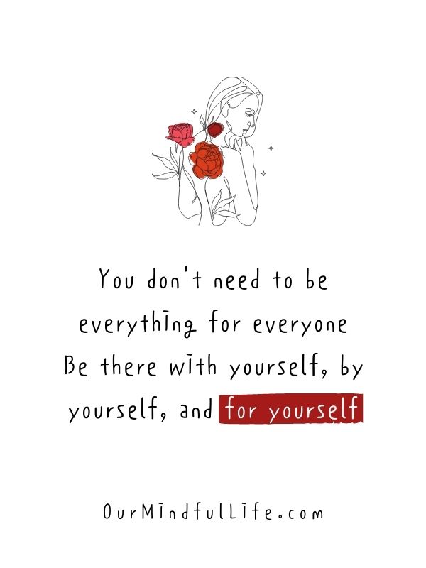 You don't need to be everything for everyone. Be there with yourself, by yourself, and for yourself.