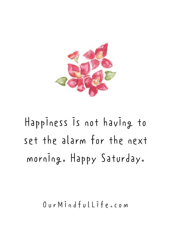 Happiness is not having to set the alarm for the next morning. Happy Saturday.