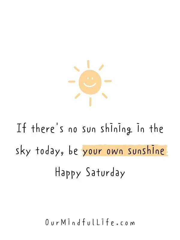 If there's no sun shining in the sky today, be your own sunshine. Happy Saturday.