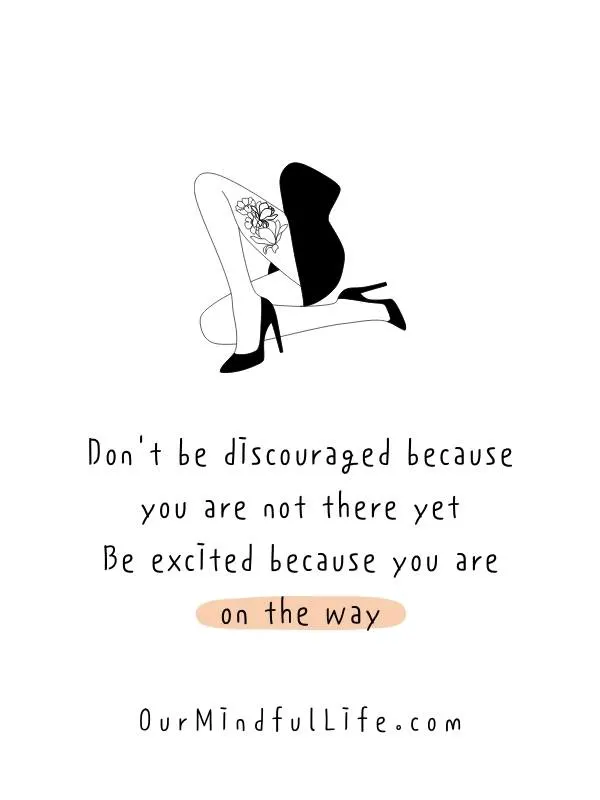 Don't be discouraged because you are not there yet. Be excited because you are on the way