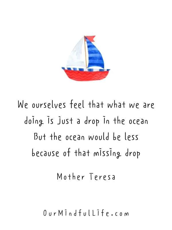 We ourselves feel that what we are doing is just a drop in the ocean. But the ocean would be less because of that missing drop. - Morning quotes for work