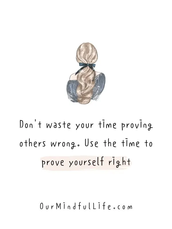 Don't waste your time proving others wrong. Use the time to prove yourself right.